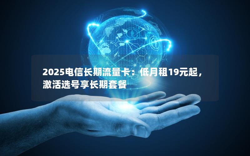 2025电信长期流量卡：低月租19元起，激活选号享长期套餐