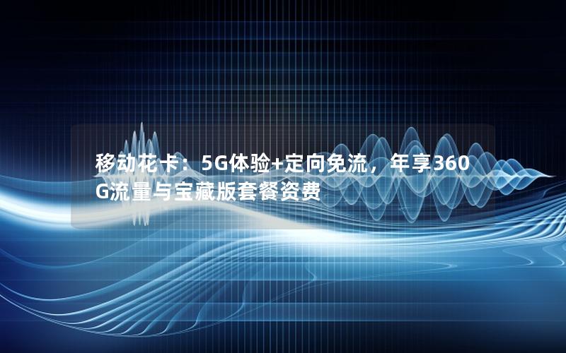 移动花卡：5G体验+定向免流，年享360G流量与宝藏版套餐资费