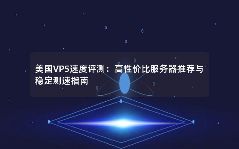 美国VPS速度评测：高性价比服务器推荐与稳定测速指南