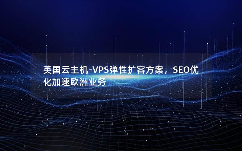 英国云主机-VPS弹性扩容方案，SEO优化加速欧洲业务