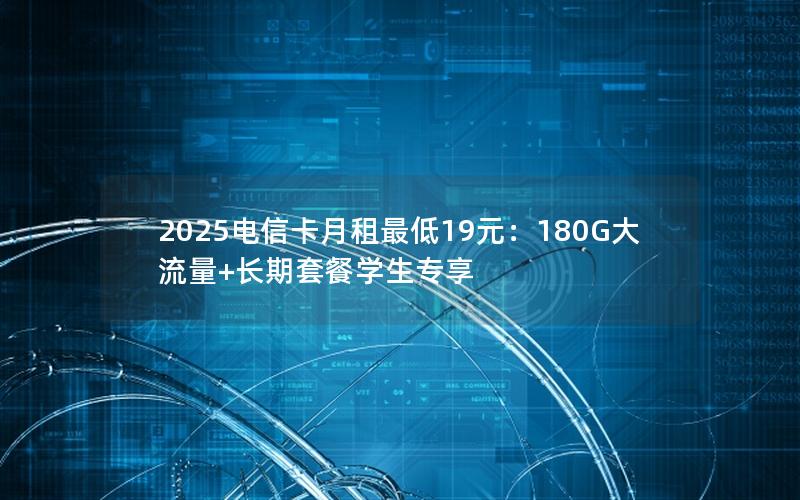 2025电信卡月租最低19元：180G大流量+长期套餐学生专享