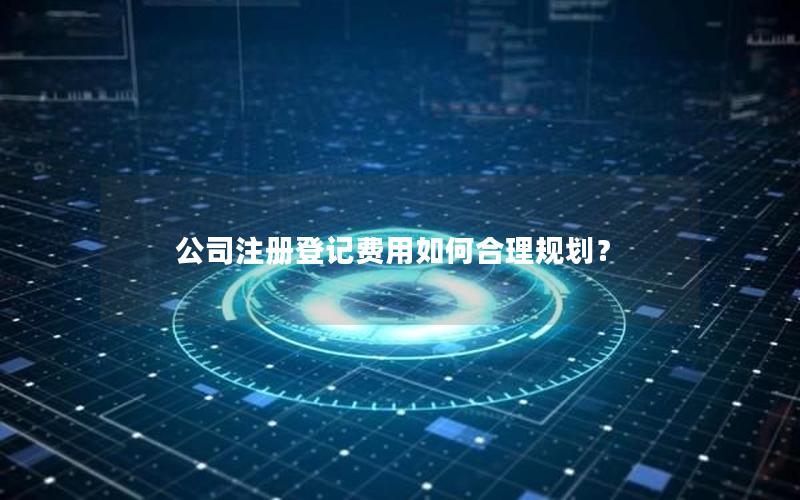 公司注册登记费用如何合理规划？