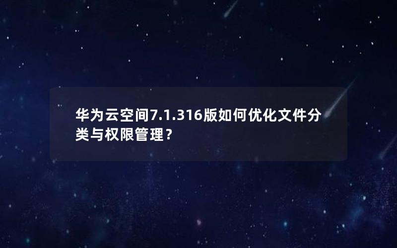 华为云空间7.1.316版如何优化文件分类与权限管理？