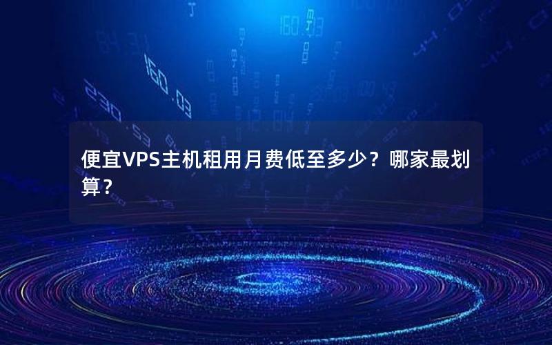 便宜VPS主机租用月费低至多少？哪家最划算？