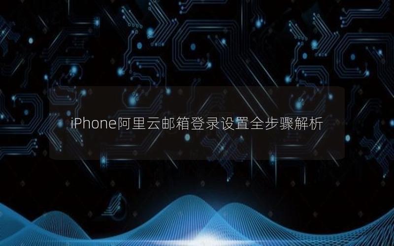 iPhone阿里云邮箱登录设置全步骤解析