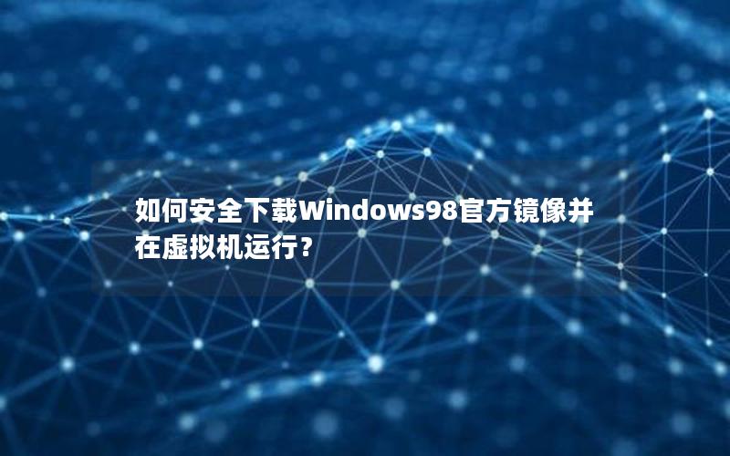 如何安全下载Windows98官方镜像并在虚拟机运行？