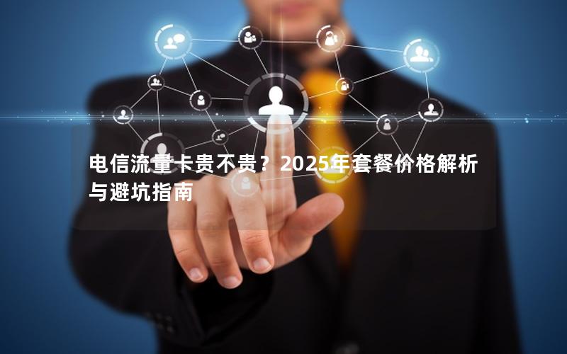 电信流量卡贵不贵？2025年套餐价格解析与避坑指南