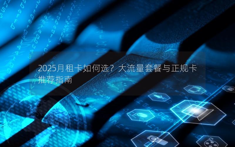 2025月租卡如何选？大流量套餐与正规卡推荐指南