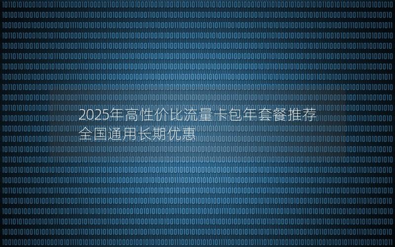 2025年高性价比流量卡包年套餐推荐  全国通用长期优惠