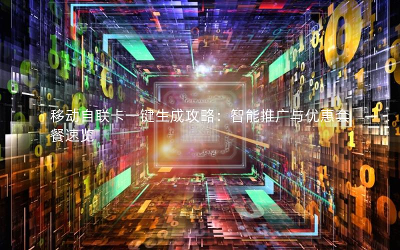 移动自联卡一键生成攻略：智能推广与优惠套餐速览