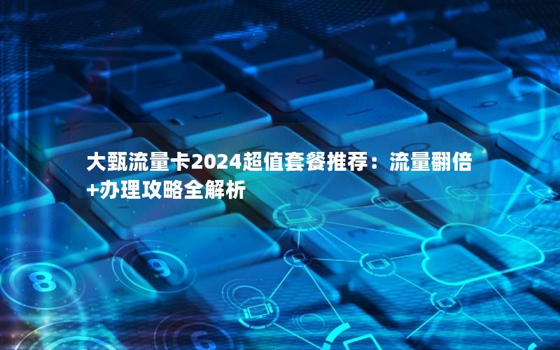 大甄流量卡2024超值套餐推荐：流量翻倍+办理攻略全解析