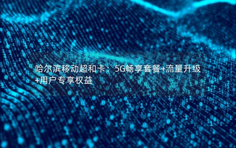 哈尔滨移动超和卡：5G畅享套餐+流量升级+用户专享权益