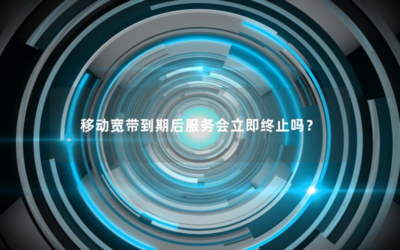 移动宽带到期后服务会立即终止吗？