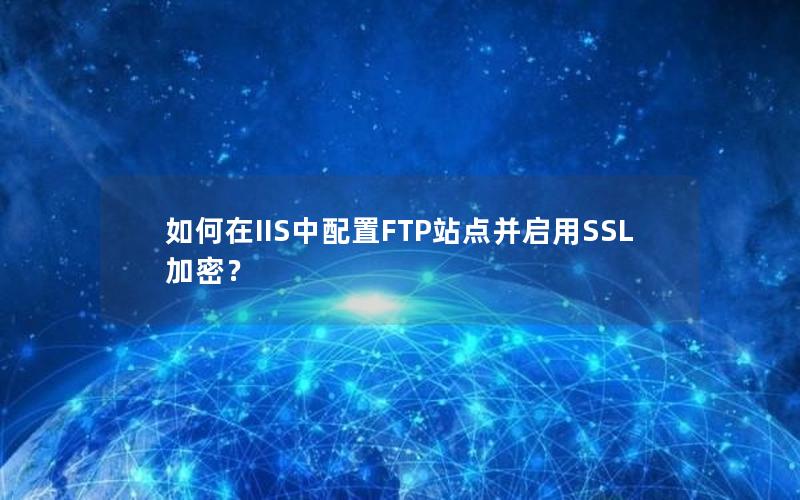 如何在IIS中配置FTP站点并启用SSL加密？