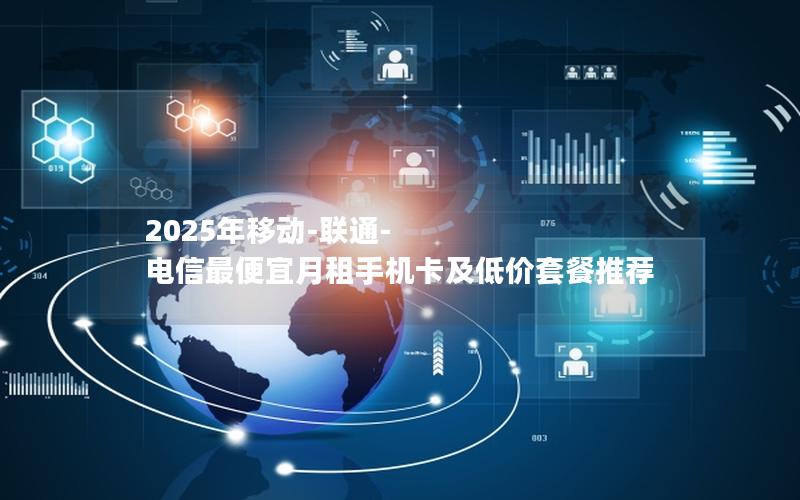 2025年移动-联通-电信最便宜月租手机卡及低价套餐推荐