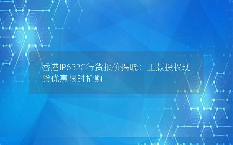 香港IP632G行货报价揭晓：正版授权现货优惠限时抢购