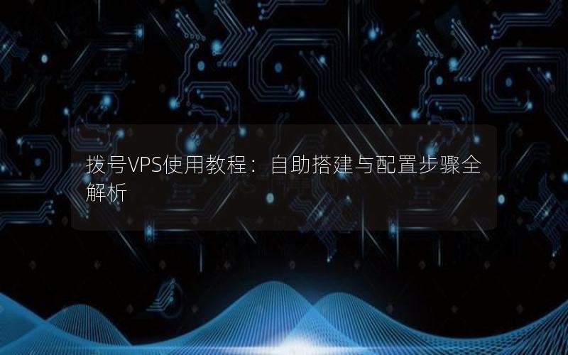 拨号VPS使用教程：自助搭建与配置步骤全解析