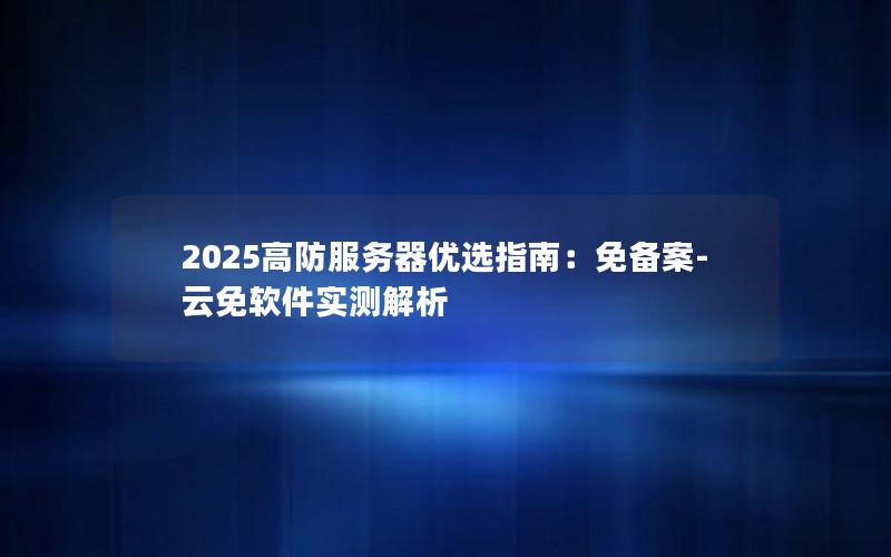 2025高防服务器优选指南：免备案-云免软件实测解析