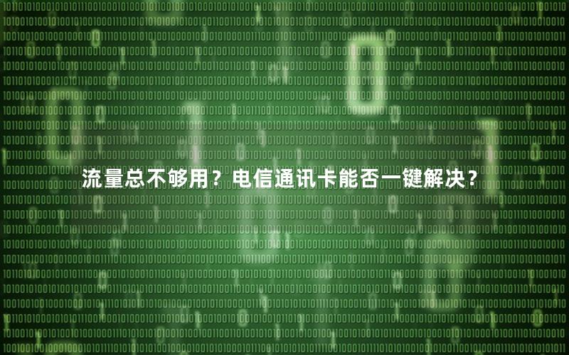 流量总不够用？电信通讯卡能否一键解决？