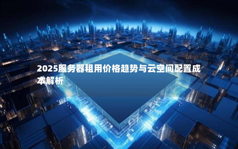 2025服务器租用价格趋势与云空间配置成本解析