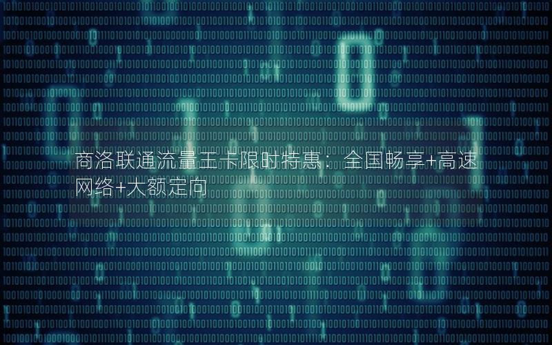 商洛联通流量王卡限时特惠：全国畅享+高速网络+大额定向