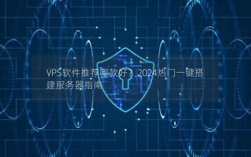 VPS软件推荐哪款好？2024热门一键搭建服务器指南