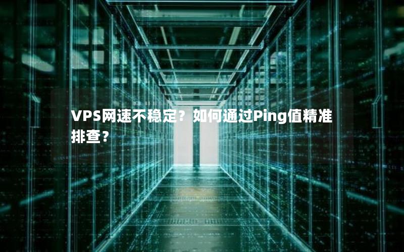 VPS网速不稳定？如何通过Ping值精准排查？