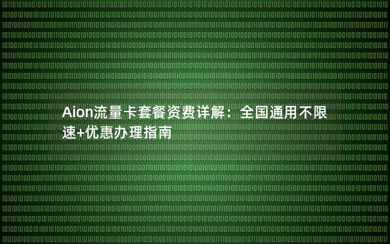 Aion流量卡套餐资费详解：全国通用不限速+优惠办理指南