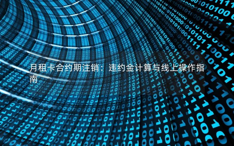 月租卡合约期注销：违约金计算与线上操作指南