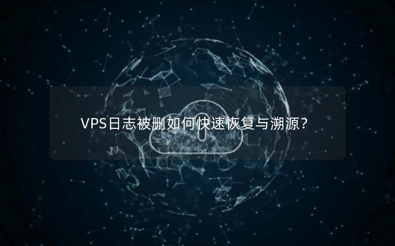 VPS日志被删如何快速恢复与溯源？