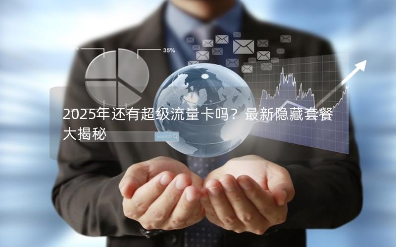 2025年还有超级流量卡吗？最新隐藏套餐大揭秘