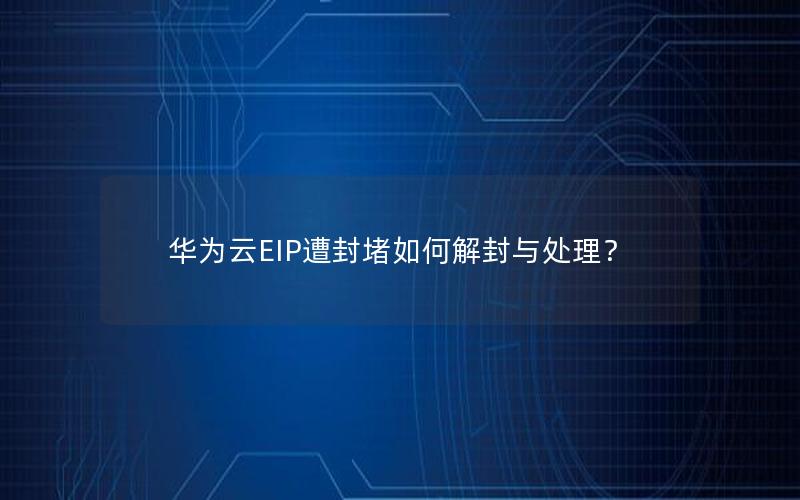 华为云EIP遭封堵如何解封与处理？