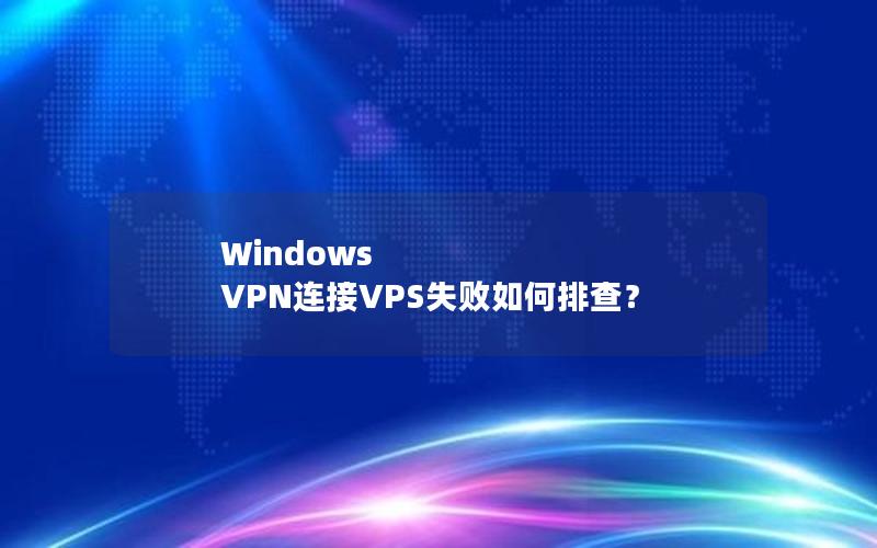 Windows VPN连接VPS失败如何排查？