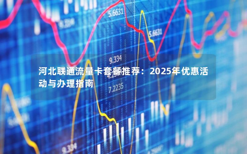 河北联通流量卡套餐推荐：2025年优惠活动与办理指南