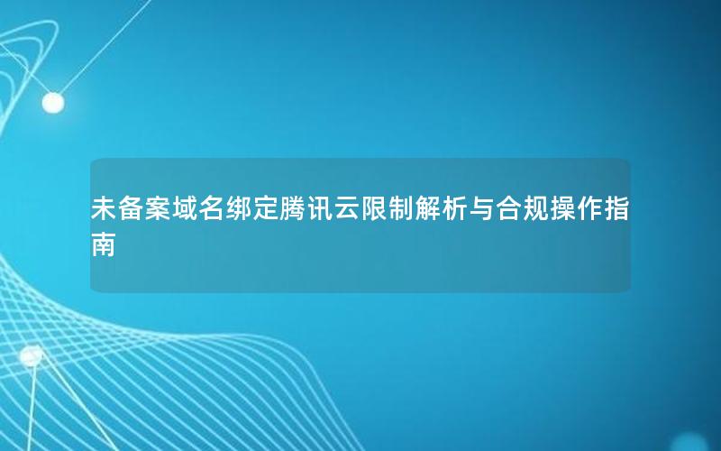 未备案域名绑定腾讯云限制解析与合规操作指南