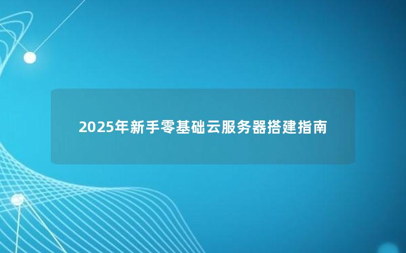 2025年新手零基础云服务器搭建指南