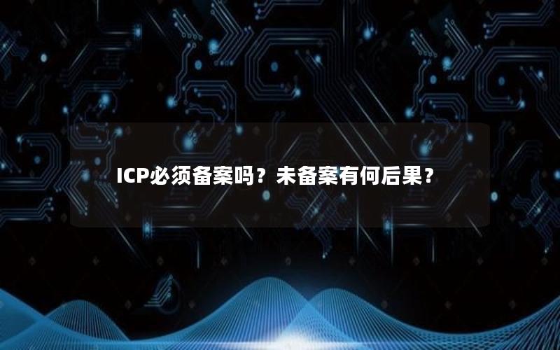 ICP必须备案吗？未备案有何后果？