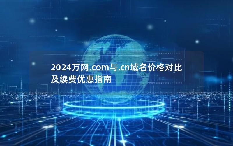 2024万网.com与.cn域名价格对比及续费优惠指南