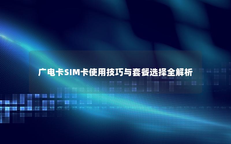 广电卡SIM卡使用技巧与套餐选择全解析