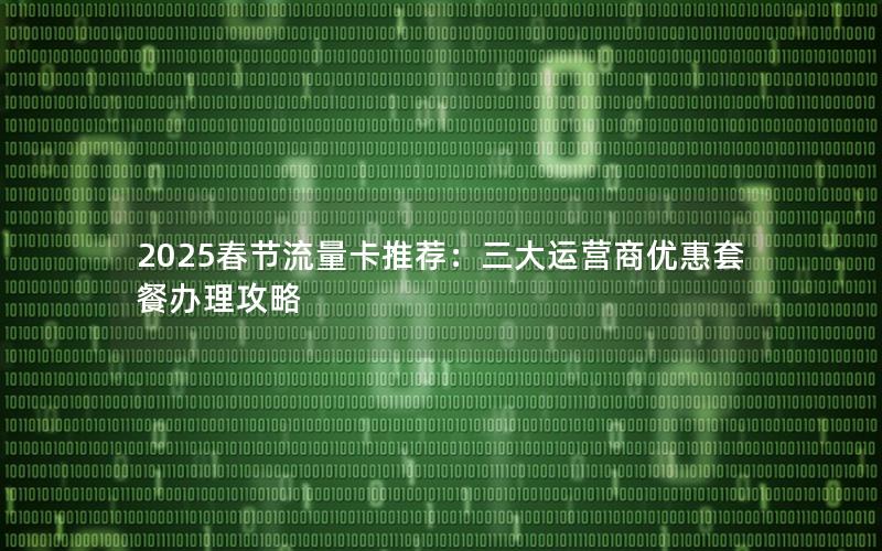 2025春节流量卡推荐：三大运营商优惠套餐办理攻略