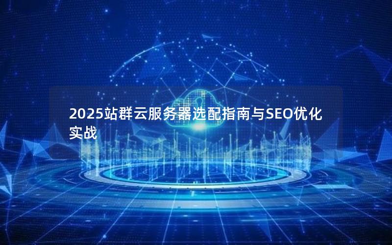 2025站群云服务器选配指南与SEO优化实战