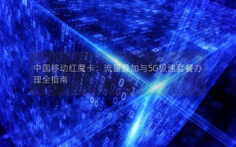 中国移动红魔卡：流量叠加与5G极速套餐办理全指南