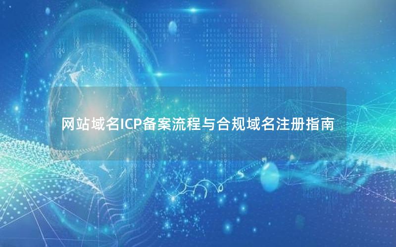 网站域名ICP备案流程与合规域名注册指南