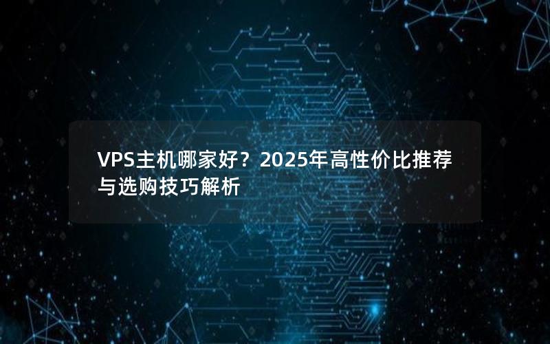 VPS主机哪家好？2025年高性价比推荐与选购技巧解析