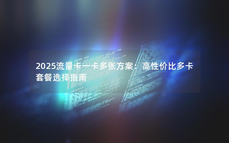 2025流量卡一卡多张方案：高性价比多卡套餐选择指南