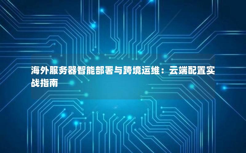 海外服务器智能部署与跨境运维：云端配置实战指南