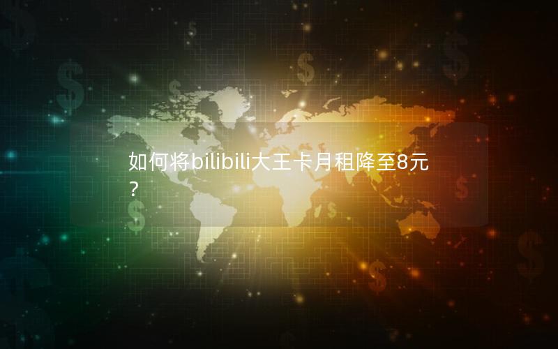 如何将bilibili大王卡月租降至8元？