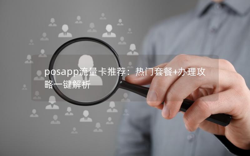 posapp流量卡推荐：热门套餐+办理攻略一键解析