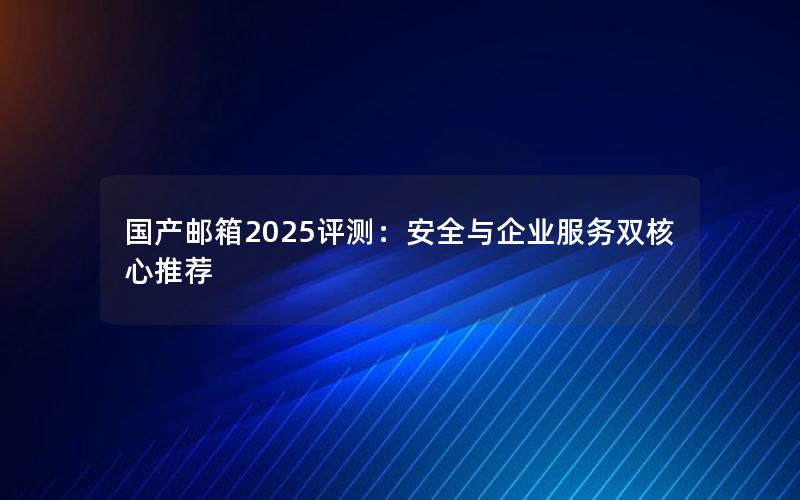 国产邮箱2025评测：安全与企业服务双核心推荐