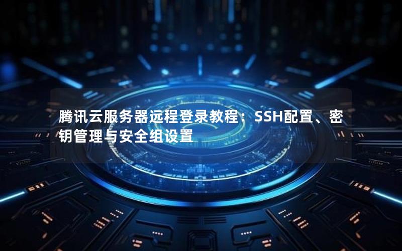 腾讯云服务器远程登录教程：SSH配置、密钥管理与安全组设置